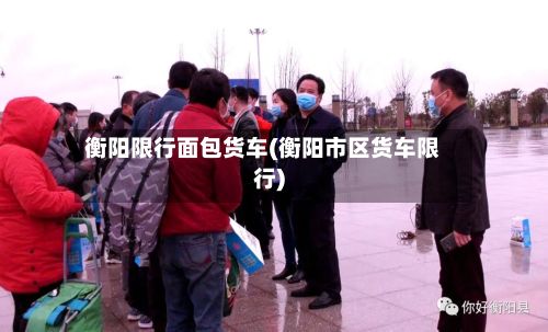 衡阳限行面包货车(衡阳市区货车限行)