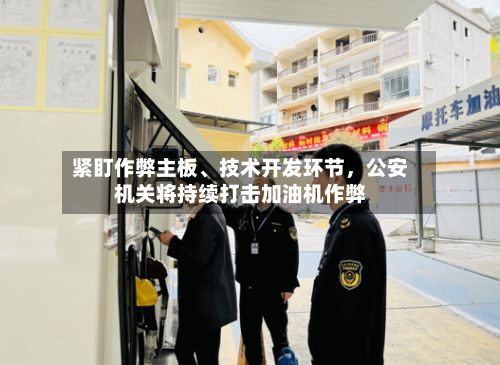 紧盯作弊主板	、技术开发环节，公安机关将持续打击加油机作弊-第3张图片