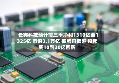 长鑫科技预计前三季净利1310亿至1325亿 市值3.1万亿 被腾讯反超 拟斥资10到20亿回购