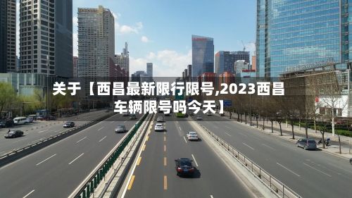 关于【西昌最新限行限号,2023西昌车辆限号吗今天】