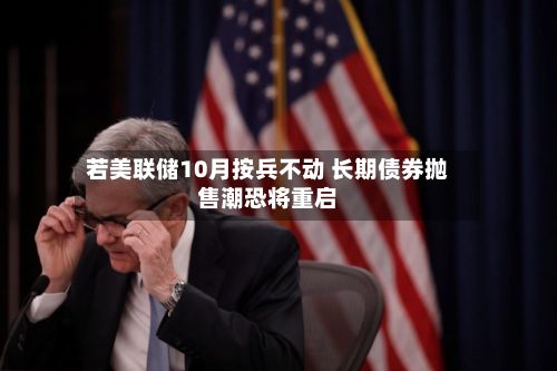 若美联储10月按兵不动 长期债券抛售潮恐将重启-第2张图片