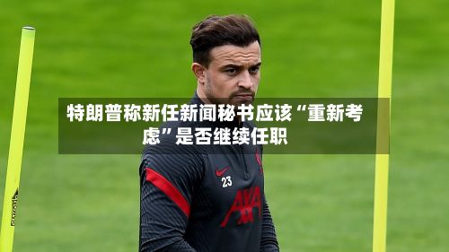 特朗普称新任新闻秘书应该“重新考虑”是否继续任职-第2张图片