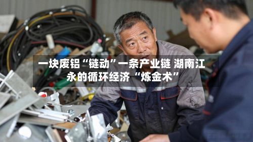 一块废铝“链动”一条产业链 湖南江永的循环经济 “炼金术”