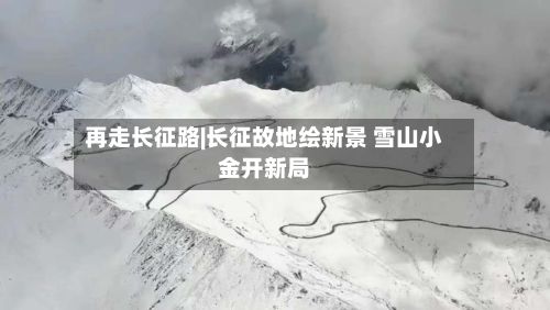 再走长征路|长征故地绘新景 雪山小金开新局-第3张图片