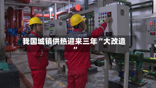 我国城镇供热迎来三年“大改造”