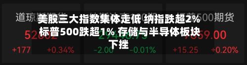 美股三大指数集体走低 纳指跌超2% 标普500跌超1% 存储与半导体板块下挫-第1张图片