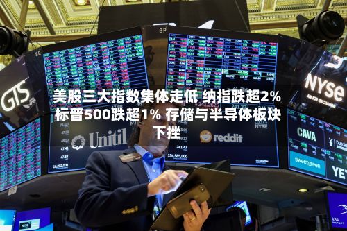 美股三大指数集体走低 纳指跌超2% 标普500跌超1% 存储与半导体板块下挫-第2张图片