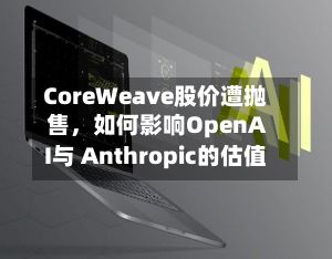 CoreWeave股价遭抛售，如何影响OpenAI与 Anthropic的估值-第2张图片
