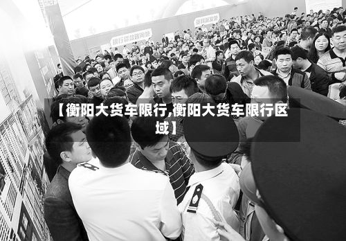【衡阳大货车限行,衡阳大货车限行区域】