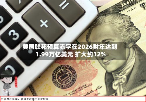 美国联邦预算赤字在2026财年达到1.99万亿美元 扩大约12%-第1张图片