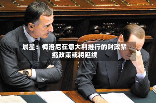晨星：梅洛尼在意大利推行的财政紧缩政策或将延续