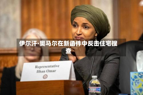 伊尔汗·奥马尔在新函件中反击住宅搜查-第1张图片