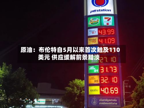 原油：布伦特自5月以来首次触及110美元 供应缓解前景黯淡-第2张图片