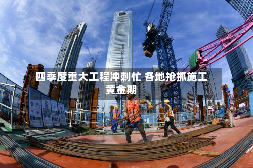 四季度重大工程冲刺忙 各地抢抓施工黄金期