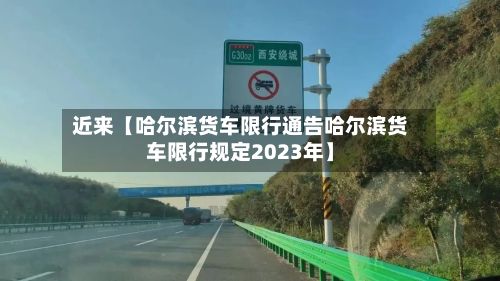 近来【哈尔滨货车限行通告哈尔滨货车限行规定2023年】