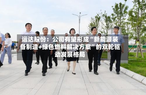 运达股份：公司有望形成“新能源装备制造+绿色燃料解决方案”的双轮驱动发展格局-第2张图片