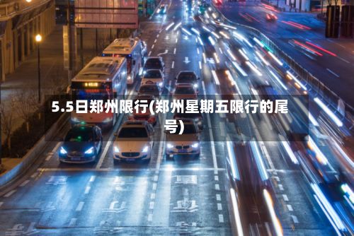 5.5日郑州限行(郑州星期五限行的尾号)-第3张图片