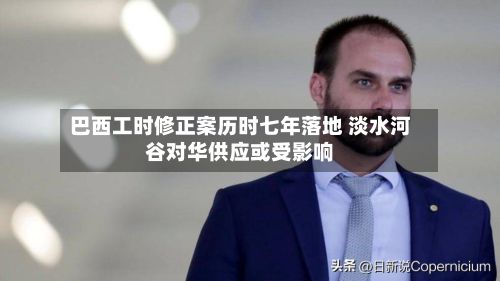 巴西工时修正案历时七年落地 淡水河谷对华供应或受影响-第3张图片