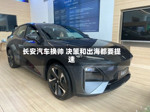 长安汽车换帅 决策和出海都要提速-第1张图片