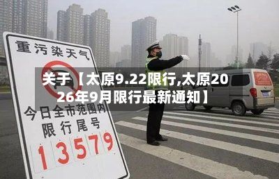 关于【太原9.22限行,太原2026年9月限行最新通知】