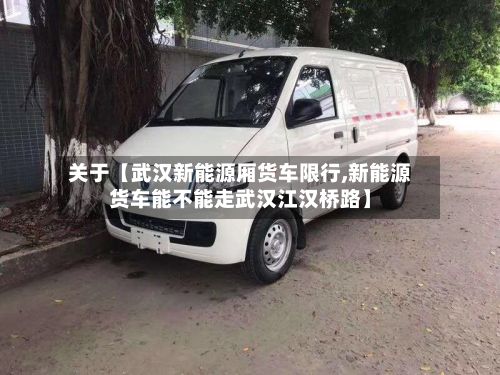 关于【武汉新能源厢货车限行,新能源货车能不能走武汉江汉桥路】
