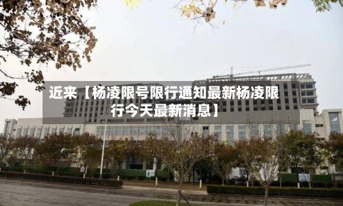 近来【杨凌限号限行通知最新杨凌限行今天最新消息】