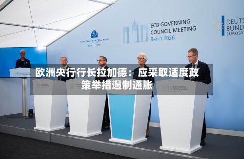 欧洲央行行长拉加德：应采取适度政策举措遏制通胀-第2张图片