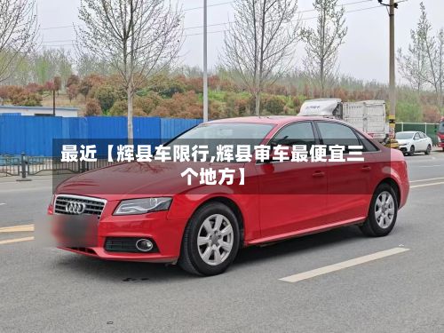 最近【辉县车限行,辉县审车最便宜三个地方】-第2张图片