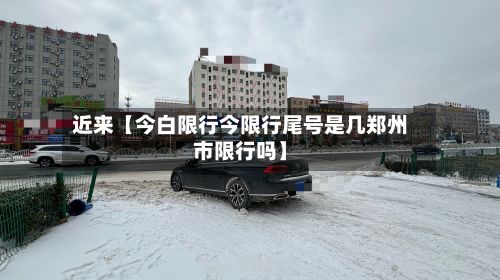 近来【今白限行今限行尾号是几郑州市限行吗】-第2张图片
