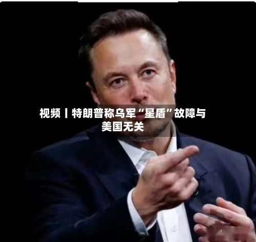 视频丨特朗普称乌军“星盾”故障与美国无关