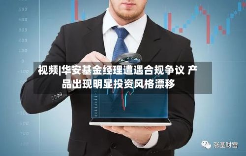 视频|华安基金经理遭遇合规争议 产品出现明显投资风格漂移