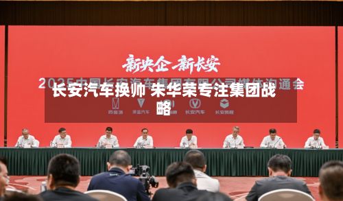 长安汽车换帅 朱华荣专注集团战略-第3张图片
