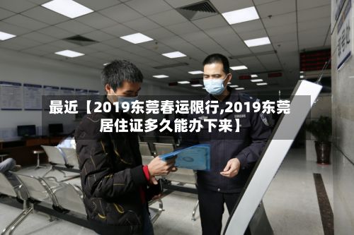 最近【2019东莞春运限行,2019东莞居住证多久能办下来】