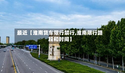 最近【淮南货车限行禁行,淮南限行路段和时间】-第2张图片