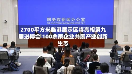 2700平方米临港展示区将亮相第九届进博会 100余家企业共展产业创新生态