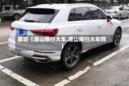 最近【唐山限行大车,唐山限行大车吗】