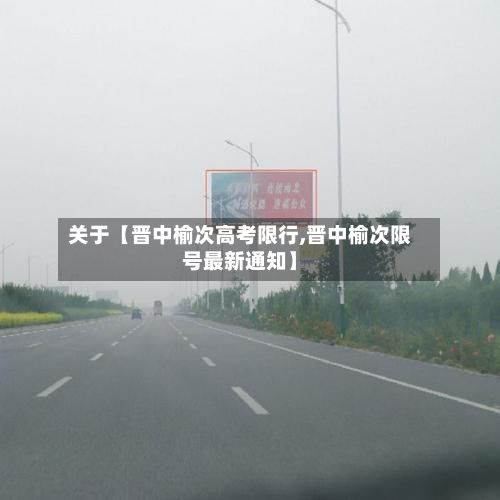 关于【晋中榆次高考限行,晋中榆次限号最新通知】-第2张图片