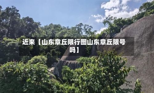 近来【山东章丘限行图山东章丘限号吗】