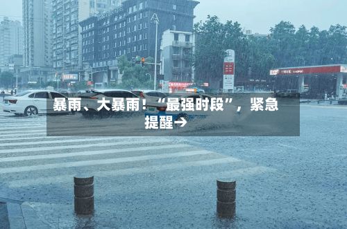 暴雨、大暴雨！“最强时段”，紧急提醒→