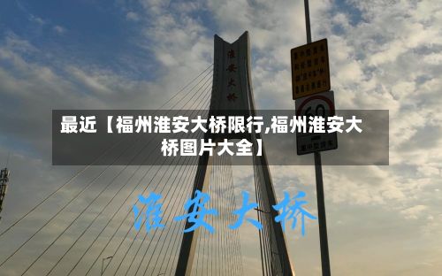 最近【福州淮安大桥限行,福州淮安大桥图片大全】-第3张图片