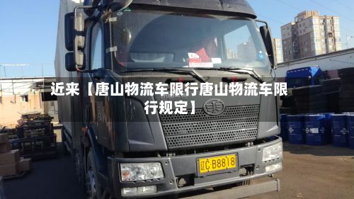 近来【唐山物流车限行唐山物流车限行规定】