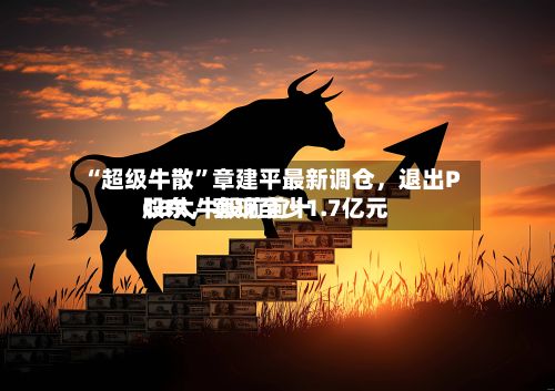 “超级牛散”章建平最新调仓，退出PCB大牛股前前十股东，套现至少1.7亿元