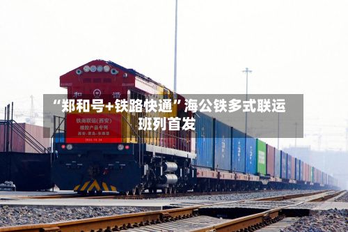 “郑和号+铁路快通”海公铁多式联运班列首发