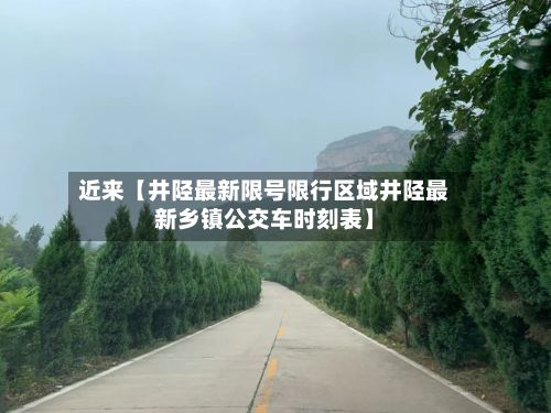 近来【井陉最新限号限行区域井陉最新乡镇公交车时刻表】-第2张图片