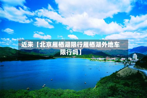 近来【北京雁栖湖限行雁栖湖外地车限行吗】