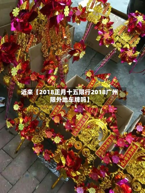 近来【2018正月十五限行2018广州限外地车牌吗】-第3张图片