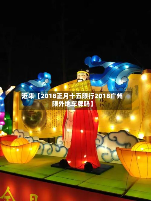 近来【2018正月十五限行2018广州限外地车牌吗】-第2张图片