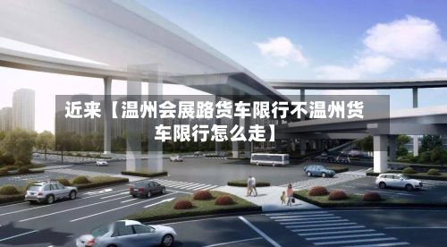 近来【温州会展路货车限行不温州货车限行怎么走】