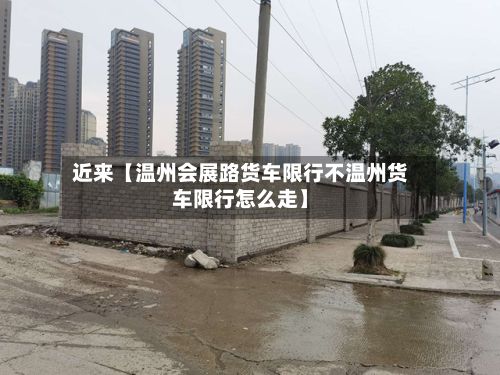 近来【温州会展路货车限行不温州货车限行怎么走】-第2张图片