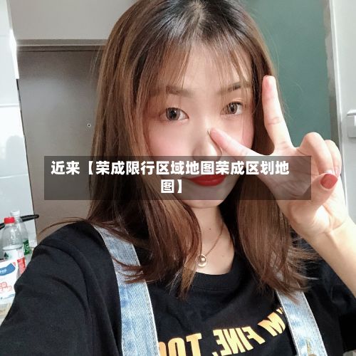 近来【荣成限行区域地图荣成区划地图】
